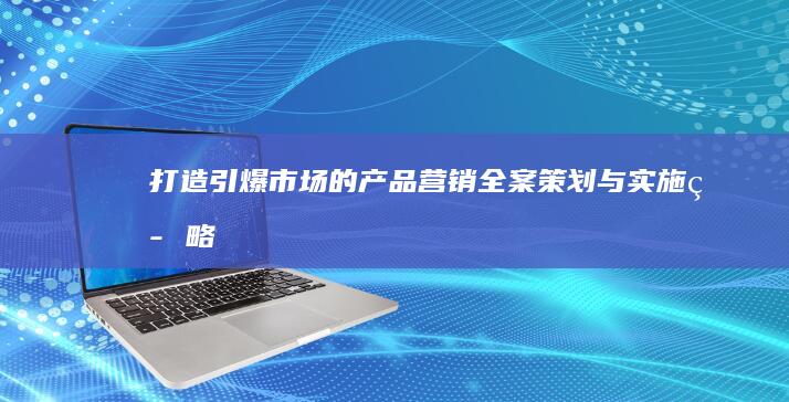 打造引爆市场的产品营销全案策划与实施策略